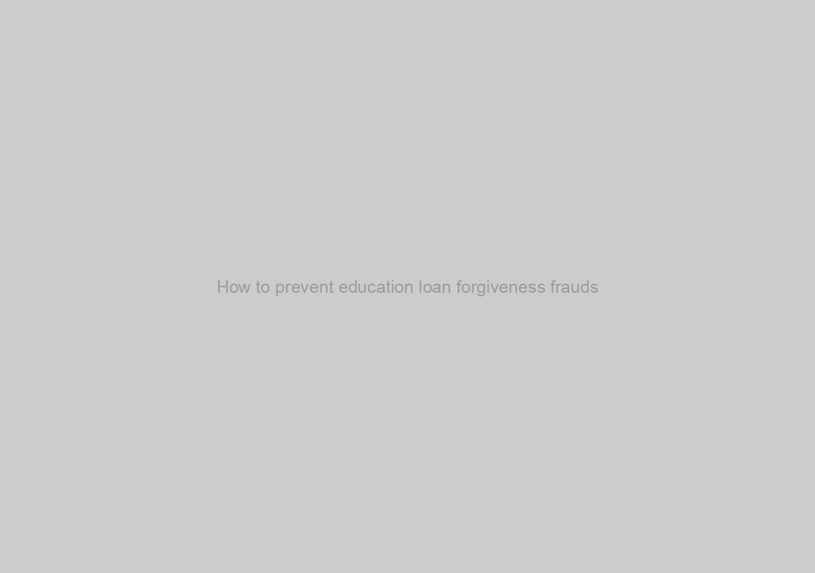 How to prevent education loan forgiveness frauds